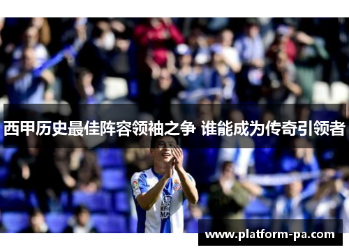 西甲历史最佳阵容领袖之争 谁能成为传奇引领者