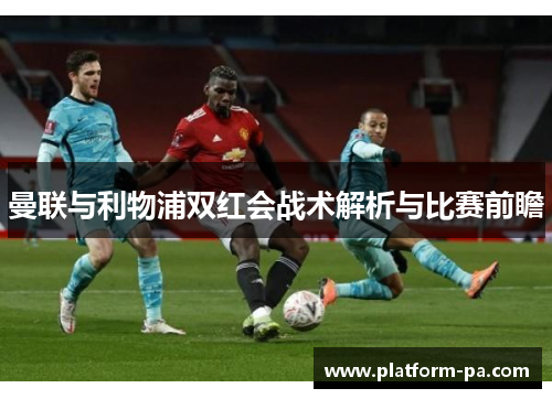 曼联与利物浦双红会战术解析与比赛前瞻