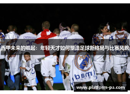 西甲未来的崛起：年轻天才如何塑造足球新格局与比赛风貌