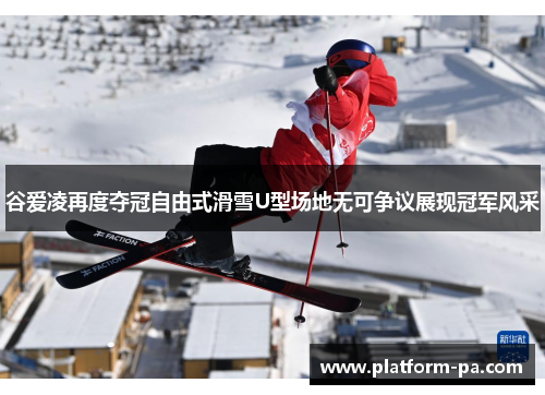 谷爱凌再度夺冠自由式滑雪U型场地无可争议展现冠军风采