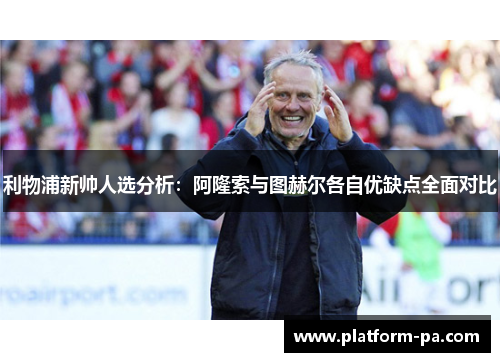 利物浦新帅人选分析：阿隆索与图赫尔各自优缺点全面对比