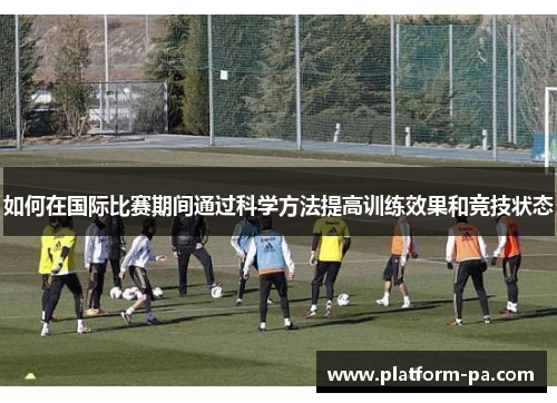 如何在国际比赛期间通过科学方法提高训练效果和竞技状态