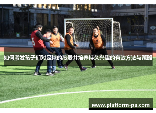 如何激发孩子们对足球的热爱并培养持久兴趣的有效方法与策略