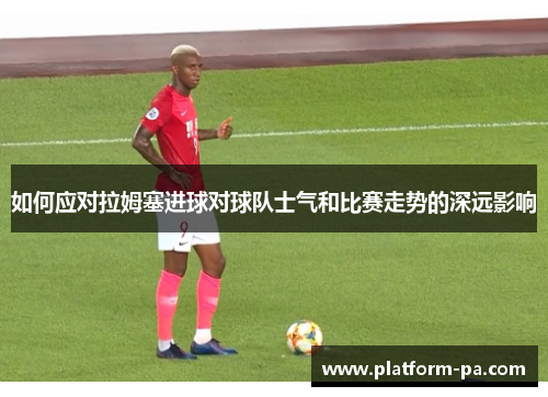 如何应对拉姆塞进球对球队士气和比赛走势的深远影响