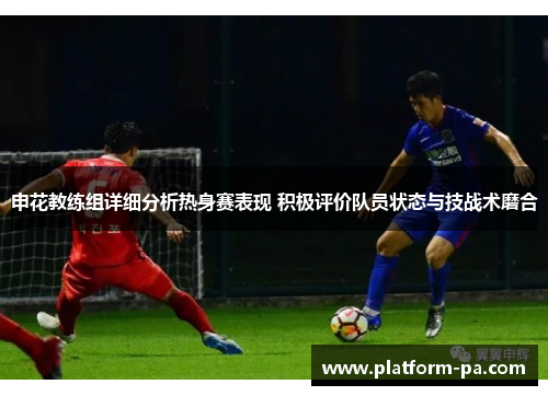 申花教练组详细分析热身赛表现 积极评价队员状态与技战术磨合