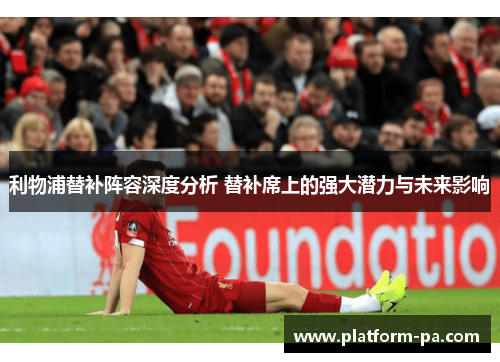 利物浦替补阵容深度分析 替补席上的强大潜力与未来影响