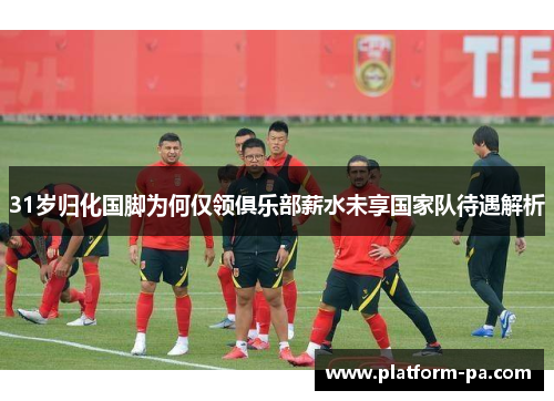 31岁归化国脚为何仅领俱乐部薪水未享国家队待遇解析