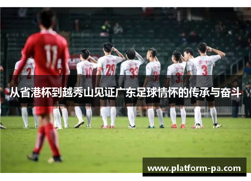 从省港杯到越秀山见证广东足球情怀的传承与奋斗