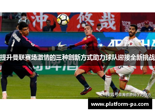 提升曼联赛场激情的三种创新方式助力球队迎接全新挑战