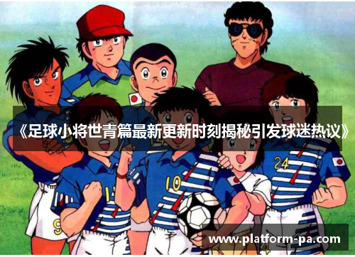 《足球小将世青篇最新更新时刻揭秘引发球迷热议》