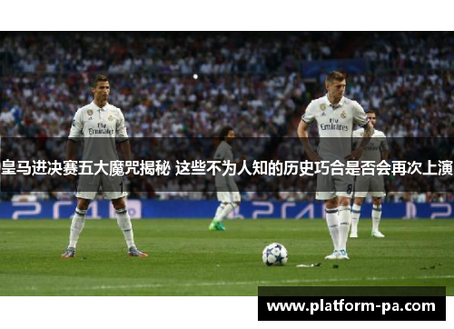 皇马进决赛五大魔咒揭秘 这些不为人知的历史巧合是否会再次上演