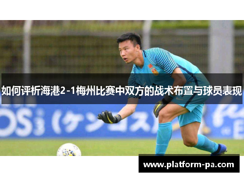 如何评析海港2-1梅州比赛中双方的战术布置与球员表现