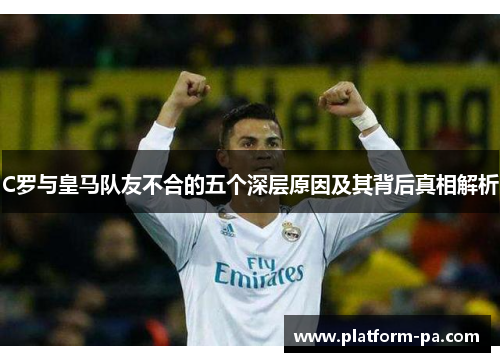 C罗与皇马队友不合的五个深层原因及其背后真相解析 C罗与皇马队友不合的五个深层原因及其背后真相解析