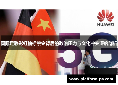 国际足联彩虹袖标禁令背后的政治压力与文化冲突深度剖析
