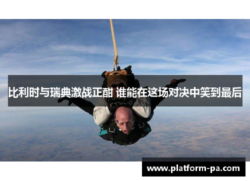 比利时与瑞典激战正酣 谁能在这场对决中笑到最后