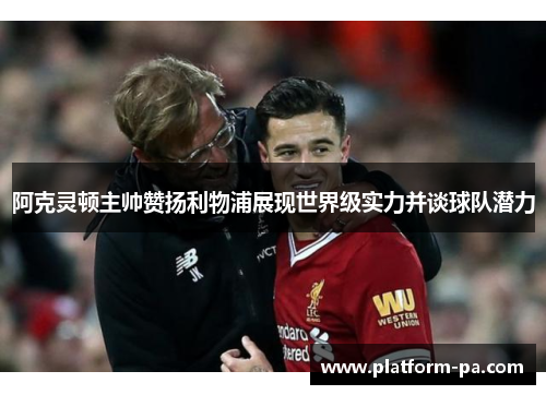 阿克灵顿主帅赞扬利物浦展现世界级实力并谈球队潜力 阿克灵顿主帅赞扬利物浦展现世界级实力并谈球队潜力