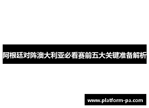阿根廷对阵澳大利亚必看赛前五大关键准备解析