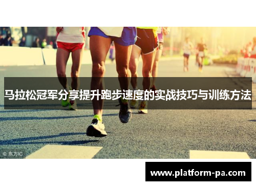 马拉松冠军分享提升跑步速度的实战技巧与训练方法 马拉松冠军分享提升跑步速度的实战技巧与训练方法