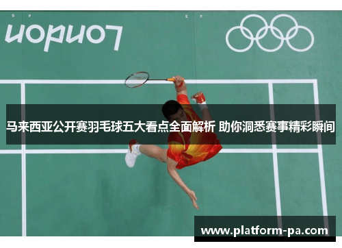 马来西亚公开赛羽毛球五大看点全面解析 助你洞悉赛事精彩瞬间 马来西亚公开赛羽毛球五大看点全面解析 助你洞悉赛事精彩瞬间