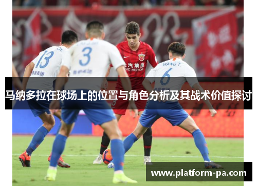 马纳多拉在球场上的位置与角色分析及其战术价值探讨 马纳多拉在球场上的位置与角色分析及其战术价值探讨