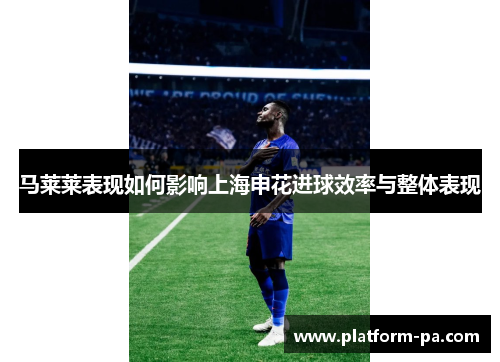 马莱莱表现如何影响上海申花进球效率与整体表现 马莱莱表现如何影响上海申花进球效率与整体表现