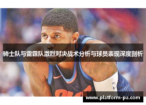 骑士队与雷霆队激烈对决战术分析与球员表现深度剖析 骑士队与雷霆队激烈对决战术分析与球员表现深度剖析