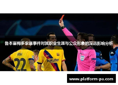 鲁本塞梅多家暴事件对其职业生涯与公众形象的深远影响分析