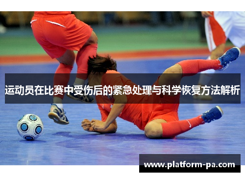 运动员在比赛中受伤后的紧急处理与科学恢复方法解析