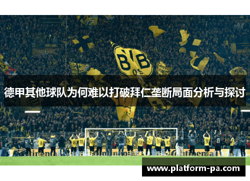 德甲其他球队为何难以打破拜仁垄断局面分析与探讨 德甲其他球队为何难以打破拜仁垄断局面分析与探讨