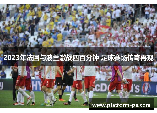 2023年法国与波兰激战四百分钟 足球赛场传奇再现 2023年法国与波兰激战四百分钟 足球赛场传奇再现