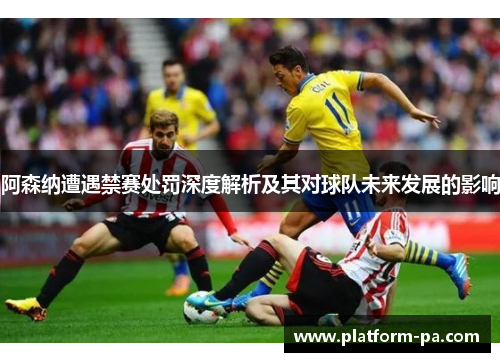 阿森纳遭遇禁赛处罚深度解析及其对球队未来发展的影响