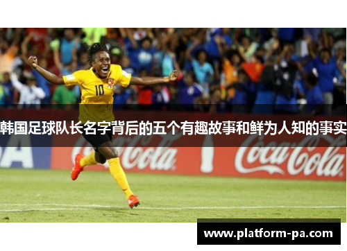 韩国足球队长名字背后的五个有趣故事和鲜为人知的事实
