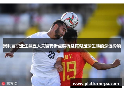 奥利塞职业生涯五大关键转折点解析及其对足球生涯的深远影响 奥利塞职业生涯五大关键转折点解析及其对足球生涯的深远影响