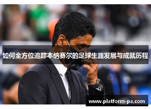 如何全方位追踪本纳赛尔的足球生涯发展与成就历程