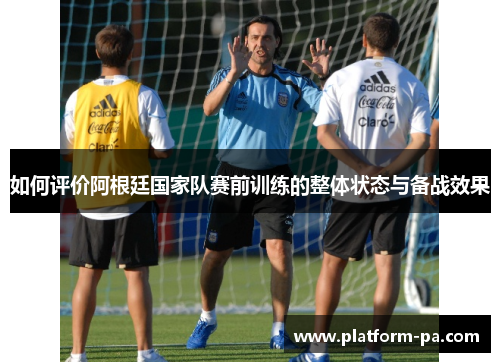 如何评价阿根廷国家队赛前训练的整体状态与备战效果 如何评价阿根廷国家队赛前训练的整体状态与备战效果
