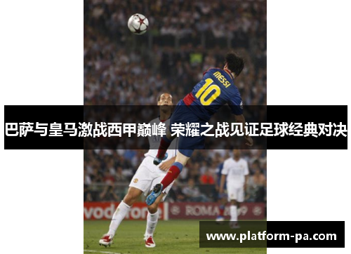 巴萨与皇马激战西甲巅峰 荣耀之战见证足球经典对决 巴萨与皇马激战西甲巅峰 荣耀之战见证足球经典对决
