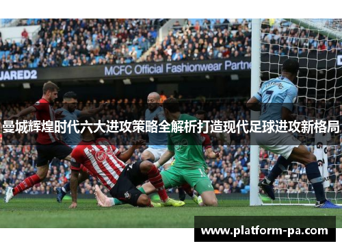 曼城辉煌时代六大进攻策略全解析打造现代足球进攻新格局 曼城辉煌时代六大进攻策略全解析打造现代足球进攻新格局