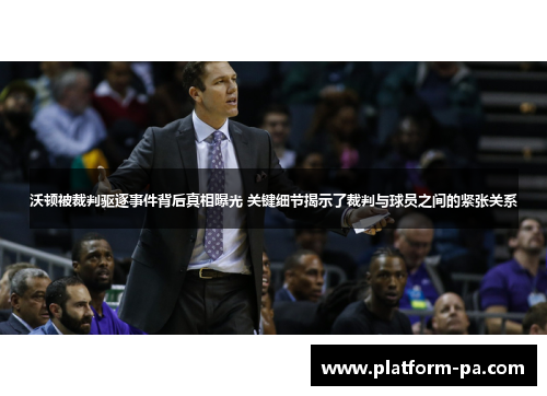 沃顿被裁判驱逐事件背后真相曝光 关键细节揭示了裁判与球员之间的紧张关系