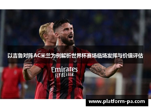 以吉鲁对阵AC米兰为例解析世界杯赛场临场发挥与价值评估
