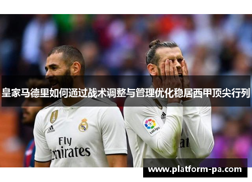 皇家马德里如何通过战术调整与管理优化稳居西甲顶尖行列 皇家马德里如何通过战术调整与管理优化稳居西甲顶尖行列