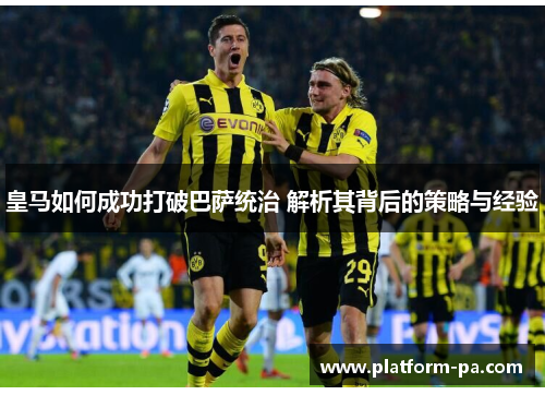 皇马如何成功打破巴萨统治 解析其背后的策略与经验 皇马如何成功打破巴萨统治 解析其背后的策略与经验