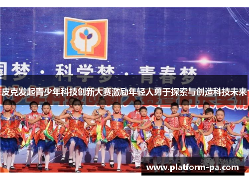 皮克发起青少年科技创新大赛激励年轻人勇于探索与创造科技未来 皮克发起青少年科技创新大赛激励年轻人勇于探索与创造科技未来