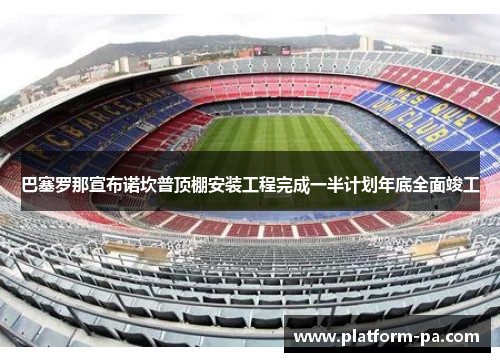 巴塞罗那宣布诺坎普顶棚安装工程完成一半计划年底全面竣工 巴塞罗那宣布诺坎普顶棚安装工程完成一半计划年底全面竣工