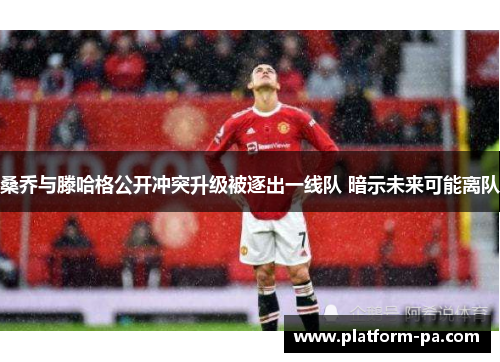 桑乔与滕哈格公开冲突升级被逐出一线队 暗示未来可能离队