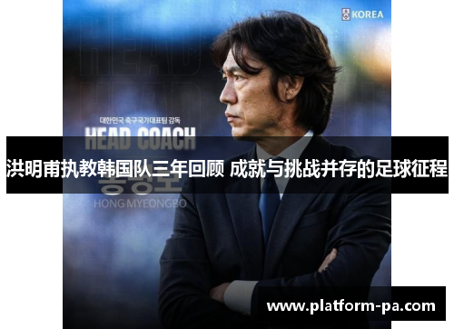 洪明甫执教韩国队三年回顾 成就与挑战并存的足球征程 洪明甫执教韩国队三年回顾 成就与挑战并存的足球征程