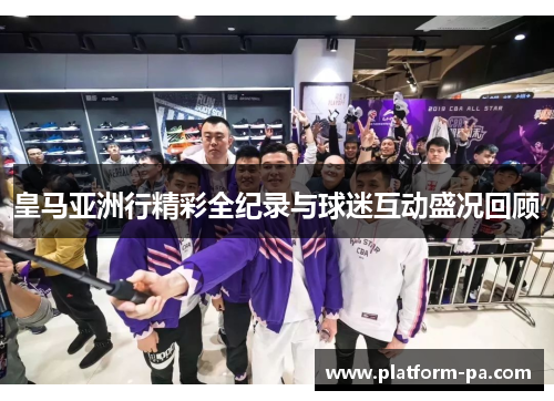 皇马亚洲行精彩全纪录与球迷互动盛况回顾 皇马亚洲行精彩全纪录与球迷互动盛况回顾