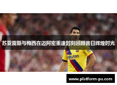 苏亚雷斯与梅西在迈阿密重逢时刻回顾昔日辉煌时光 苏亚雷斯与梅西在迈阿密重逢时刻回顾昔日辉煌时光