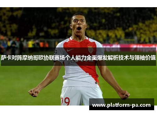 萨卡对阵摩纳哥欧协联赛场个人能力全面爆发解析技术与领袖价值 萨卡对阵摩纳哥欧协联赛场个人能力全面爆发解析技术与领袖价值