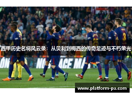 西甲历史名将风云录:从贝利到梅西的传奇足迹与不朽荣光 西甲历史名将风云录:从贝利到梅西的传奇足迹与不朽荣光