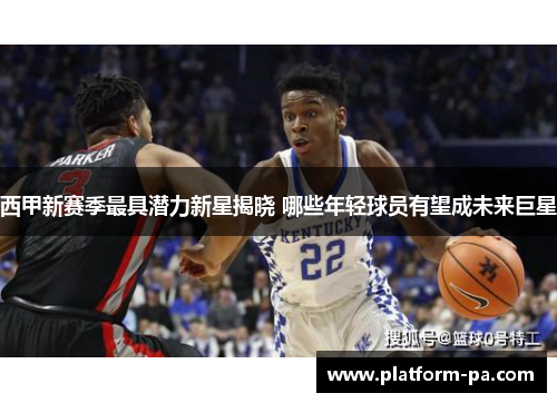 西甲新赛季最具潜力新星揭晓 哪些年轻球员有望成未来巨星 西甲新赛季最具潜力新星揭晓 哪些年轻球员有望成未来巨星